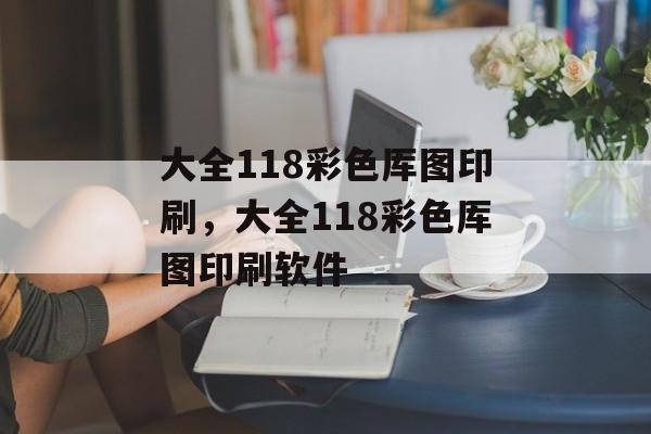 大全118彩色厍图印刷，大全118彩色厍图印刷软件